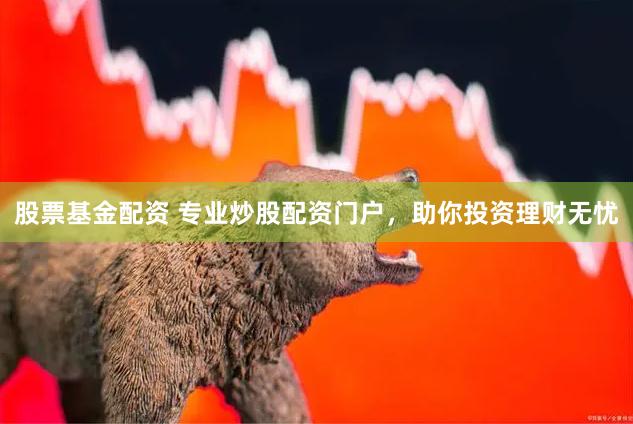 股票基金配资 专业炒股配资门户，助你投资理财无忧