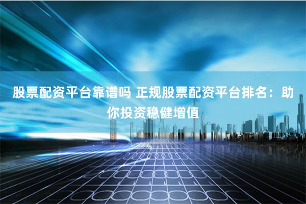 股票配资平台靠谱吗 正规股票配资平台排名：助你投资稳健增值