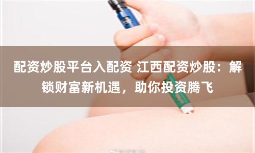 配资炒股平台入配资 江西配资炒股：解锁财富新机遇，助你投资腾飞