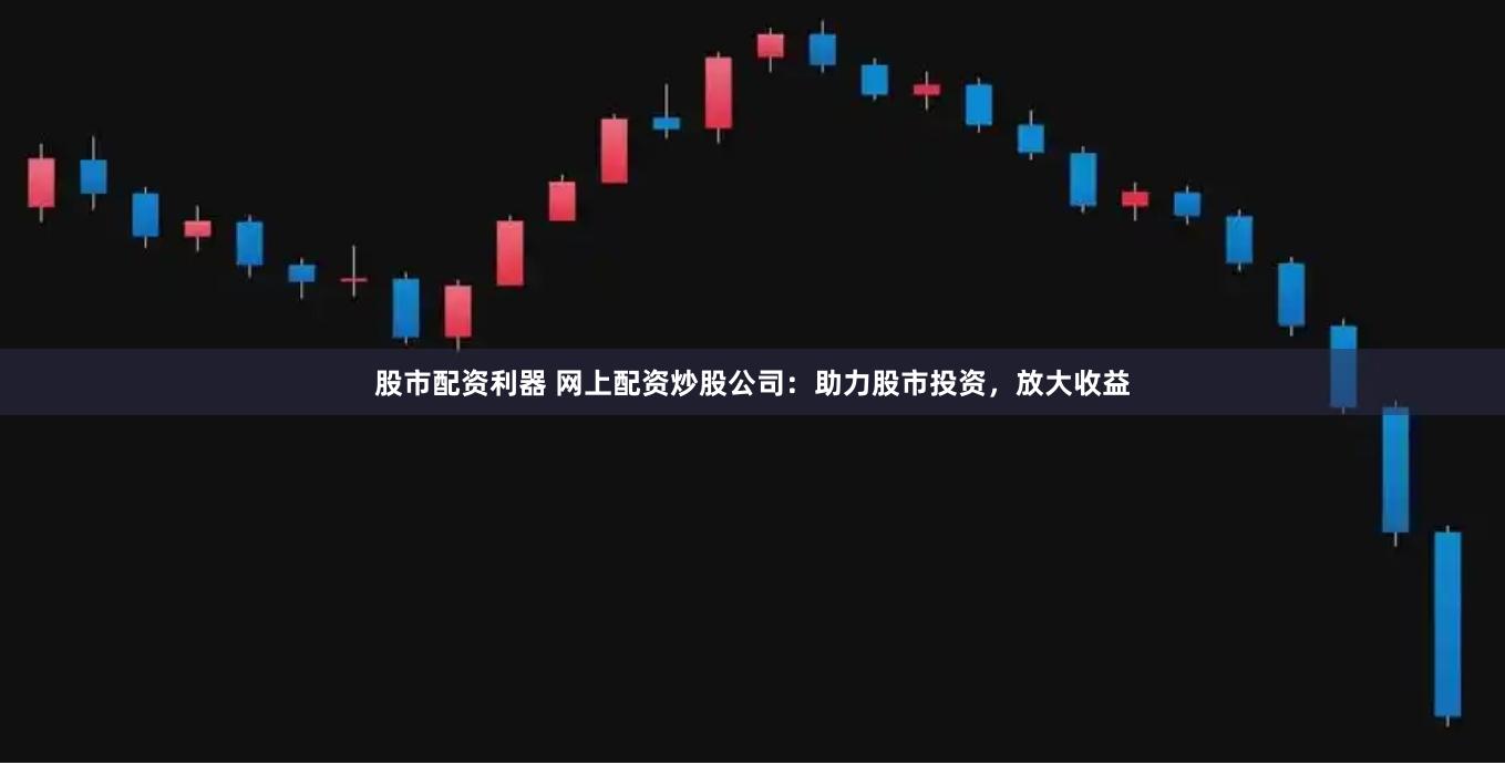 股市配资利器 网上配资炒股公司：助力股市投资，放大收益