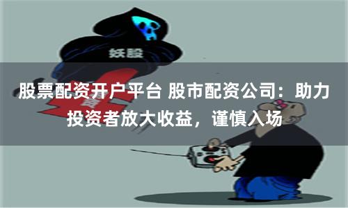 股票配资开户平台 股市配资公司：助力投资者放大收益，谨慎入场