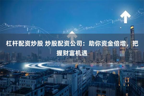 杠杆配资炒股 炒股配资公司：助你资金倍增，把握财富机遇