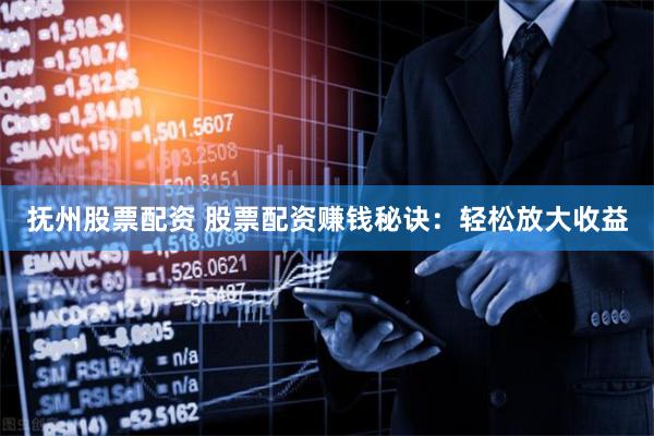 抚州股票配资 股票配资赚钱秘诀：轻松放大收益