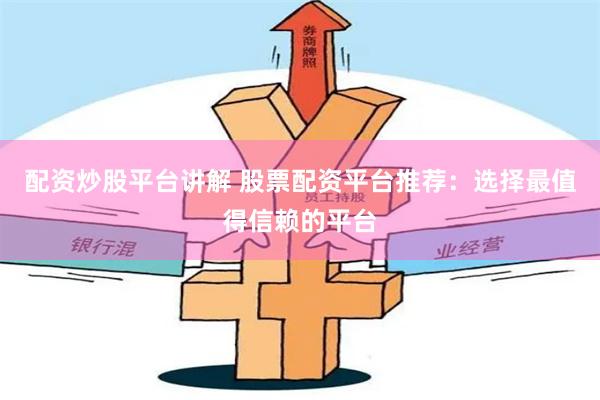 配资炒股平台讲解 股票配资平台推荐：选择最值得信赖的平台