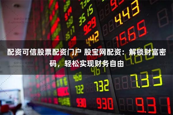 配资可信股票配资门户 股宝网配资：解锁财富密码，轻松实现财务自由
