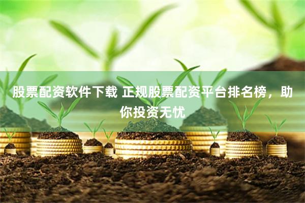 股票配资软件下载 正规股票配资平台排名榜，助你投资无忧