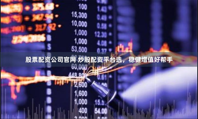 股票配资公司官网 炒股配资平台选，稳健增值好帮手