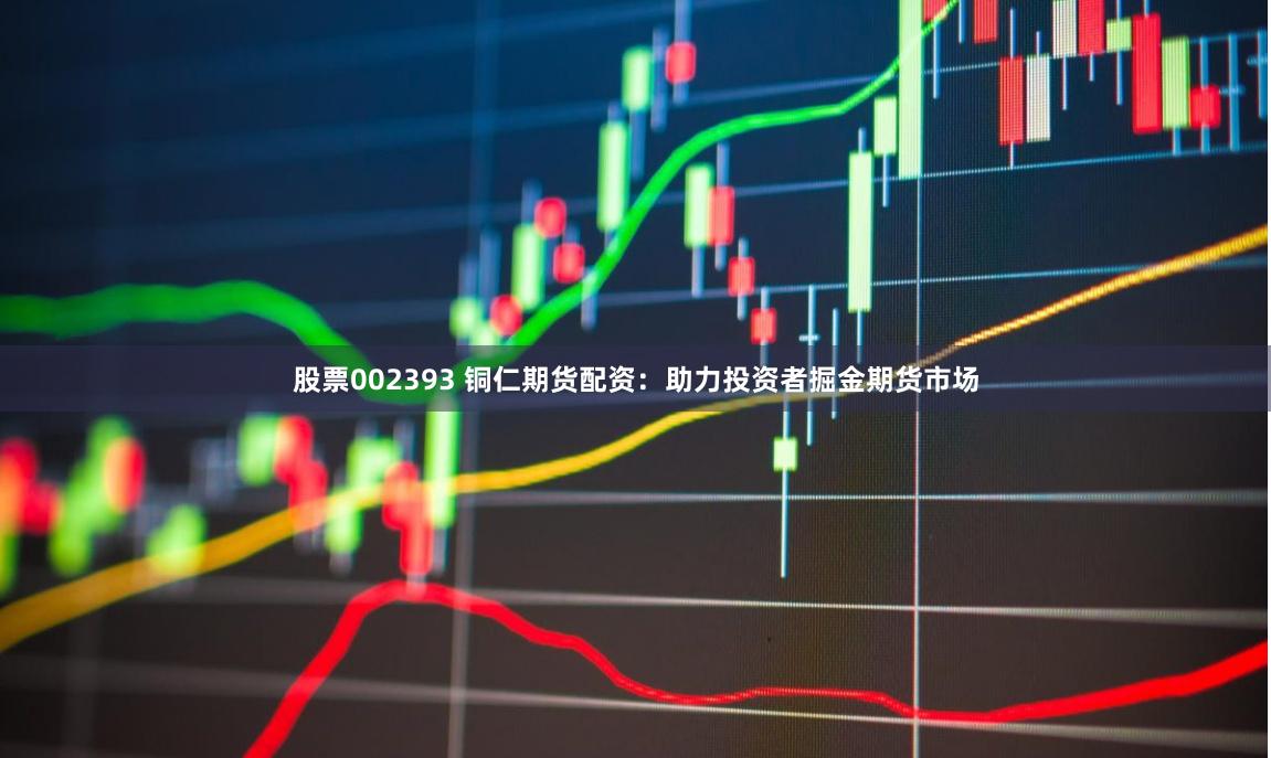 股票002393 铜仁期货配资：助力投资者掘金期货市场
