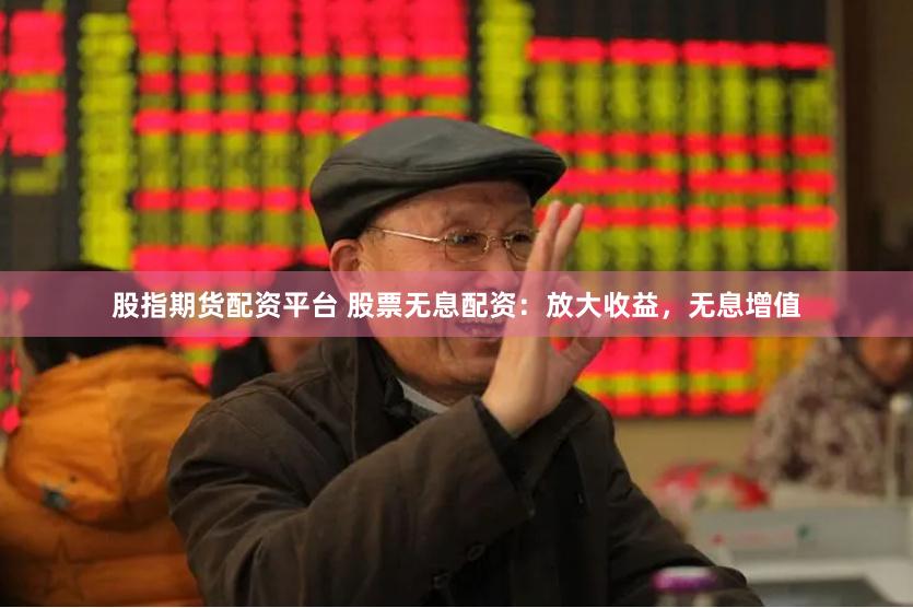 股指期货配资平台 股票无息配资：放大收益，无息增值