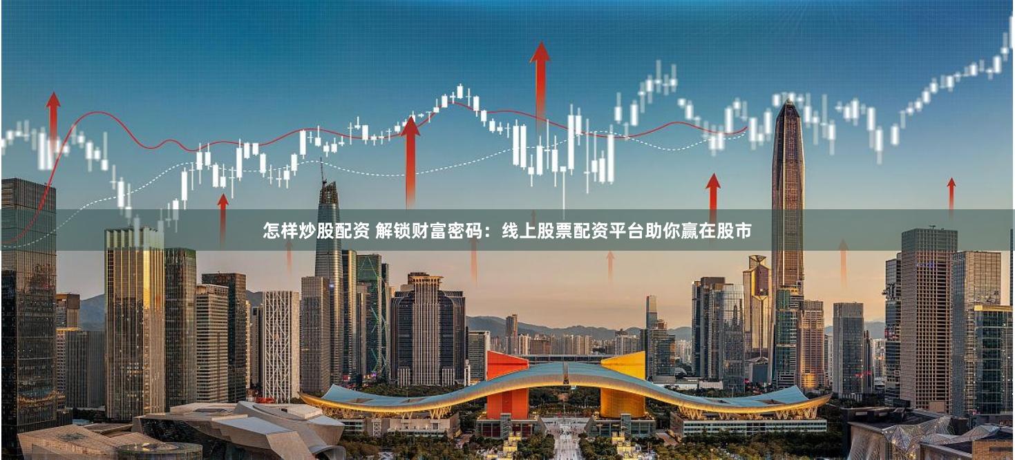 怎样炒股配资 解锁财富密码：线上股票配资平台助你赢在股市