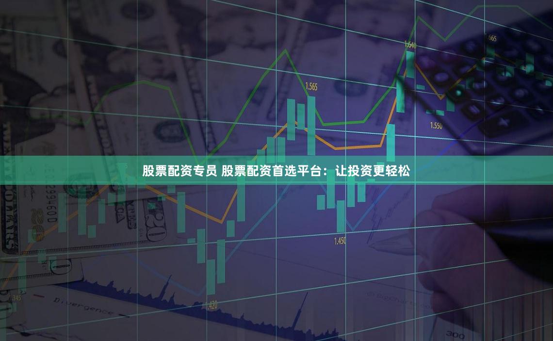 股票配资专员 股票配资首选平台：让投资更轻松