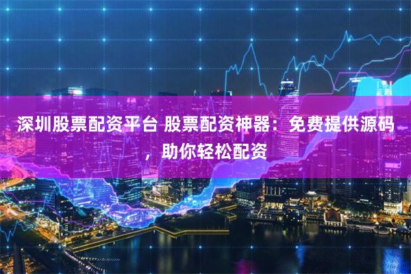 深圳股票配资平台 股票配资神器：免费提供源码，助你轻松配资