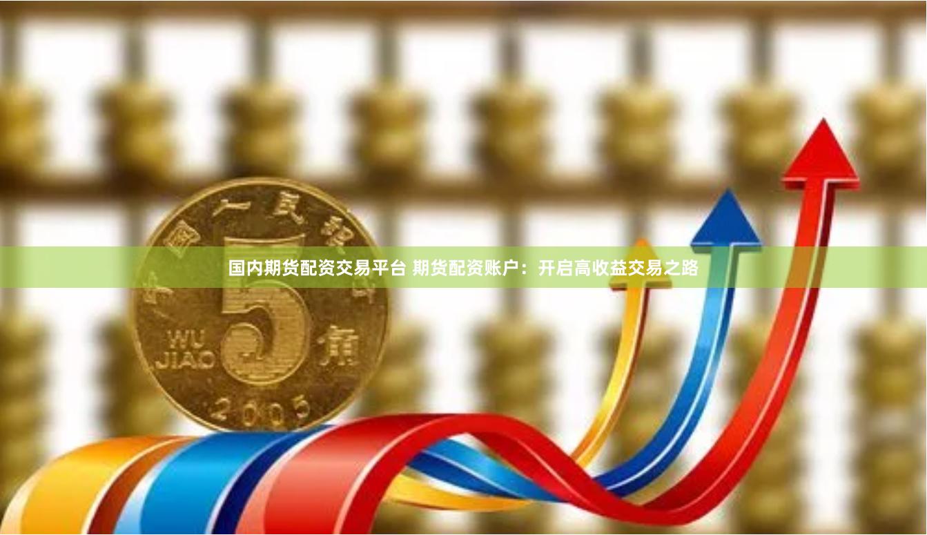 国内期货配资交易平台 期货配资账户：开启高收益交易之路