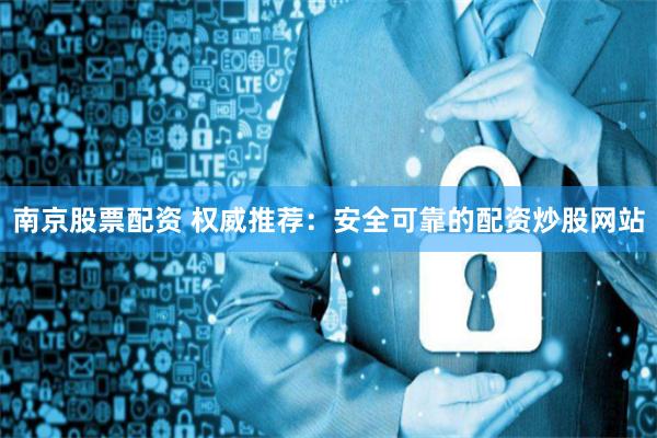 南京股票配资 权威推荐：安全可靠的配资炒股网站