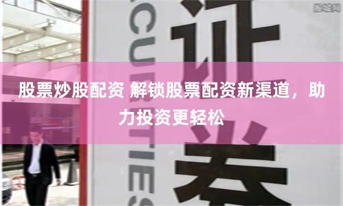 股票炒股配资 解锁股票配资新渠道，助力投资更轻松