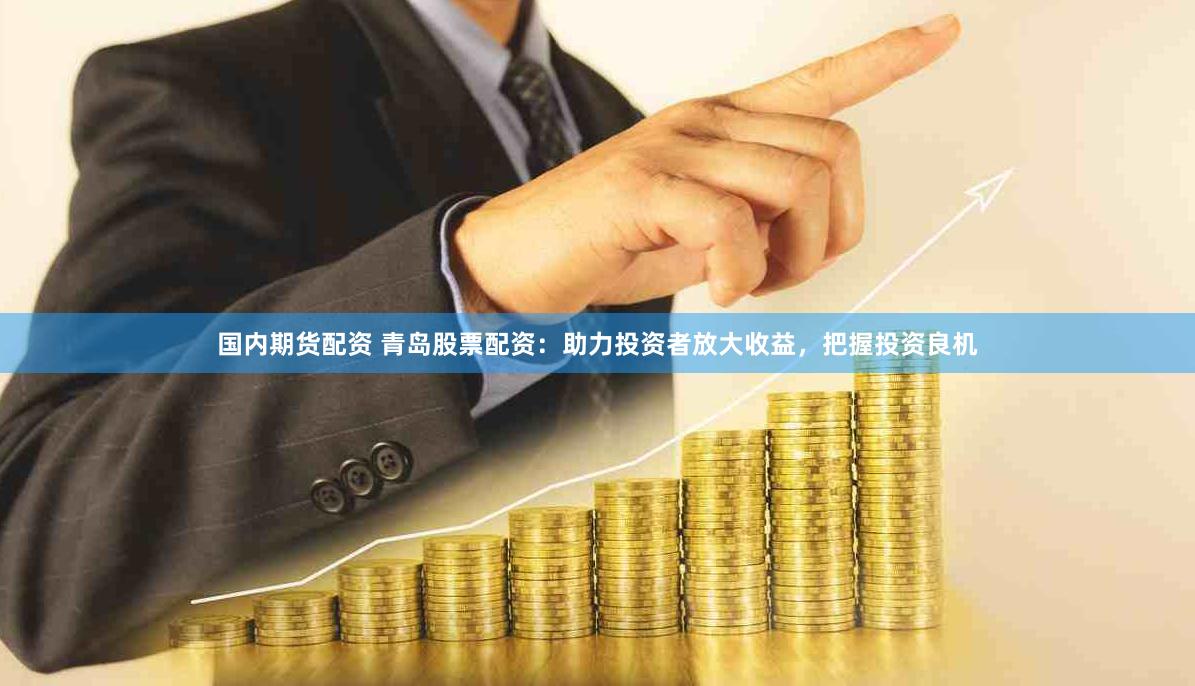 国内期货配资 青岛股票配资：助力投资者放大收益，把握投资良机