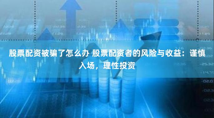 股票配资被骗了怎么办 股票配资者的风险与收益：谨慎入场，理性投资
