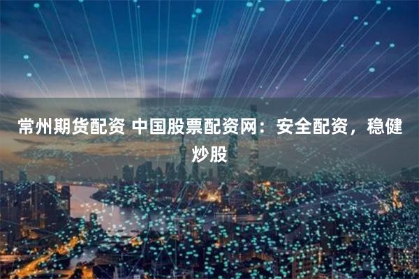 常州期货配资 中国股票配资网：安全配资，稳健炒股