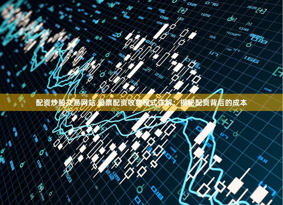配资炒股交易网站 股票配资收费模式详解：揭秘配资背后的成本
