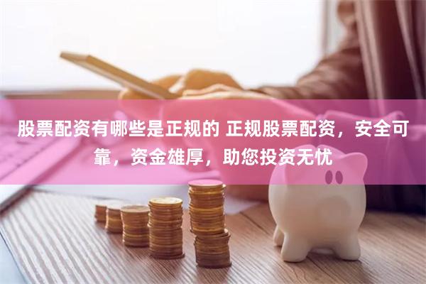 股票配资有哪些是正规的 正规股票配资，安全可靠，资金雄厚，助您投资无忧