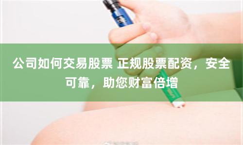 公司如何交易股票 正规股票配资，安全可靠，助您财富倍增