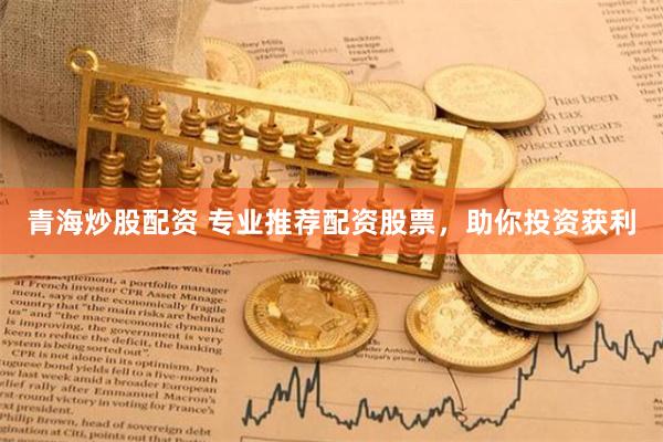 青海炒股配资 专业推荐配资股票，助你投资获利