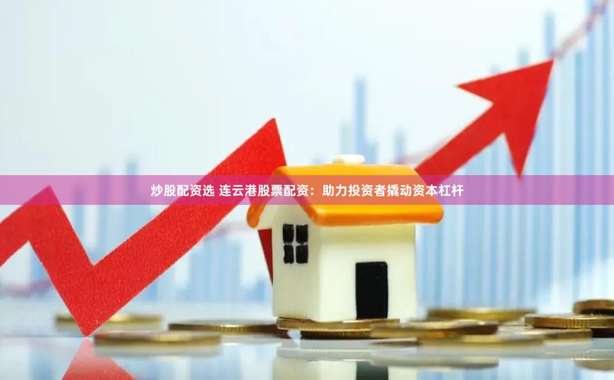 炒股配资选 连云港股票配资：助力投资者撬动资本杠杆