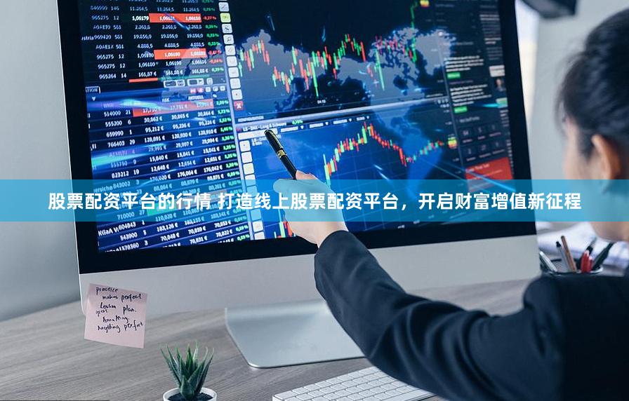 股票配资平台的行情 打造线上股票配资平台，开启财富增值新征程