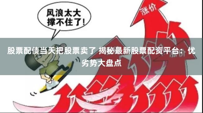 股票配债当天把股票卖了 揭秘最新股票配资平台：优劣势大盘点