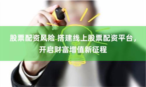 股票配资风险 搭建线上股票配资平台，开启财富增值新征程