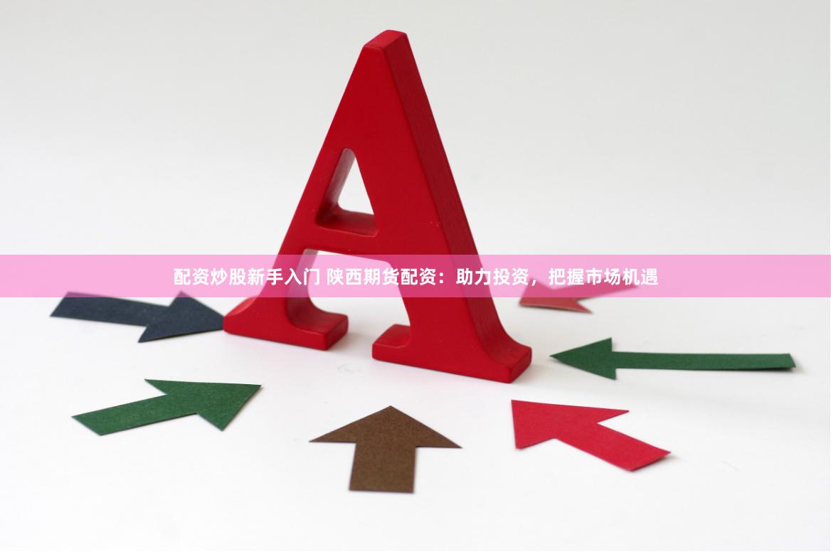 配资炒股新手入门 陕西期货配资：助力投资，把握市场机遇