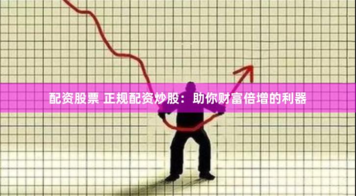 配资股票 正规配资炒股：助你财富倍增的利器