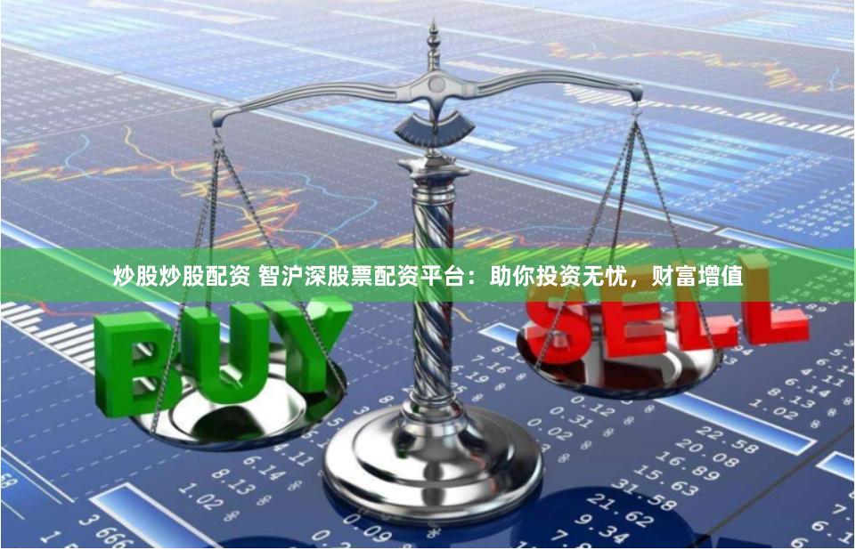 炒股炒股配资 智沪深股票配资平台：助你投资无忧，财富增值