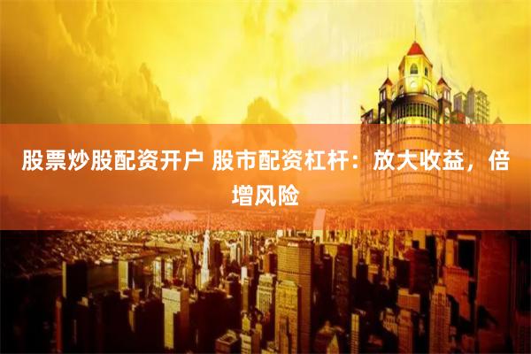 股票炒股配资开户 股市配资杠杆：放大收益，倍增风险