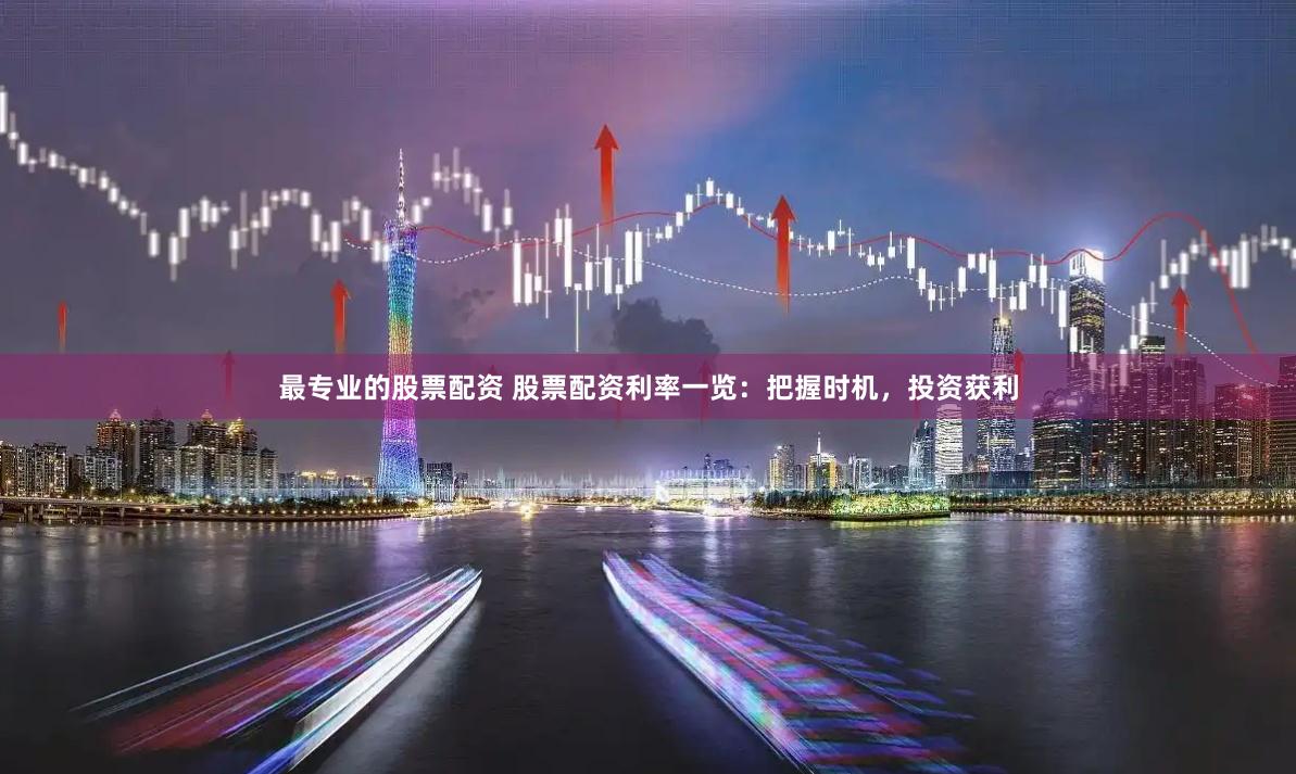 最专业的股票配资 股票配资利率一览：把握时机，投资获利