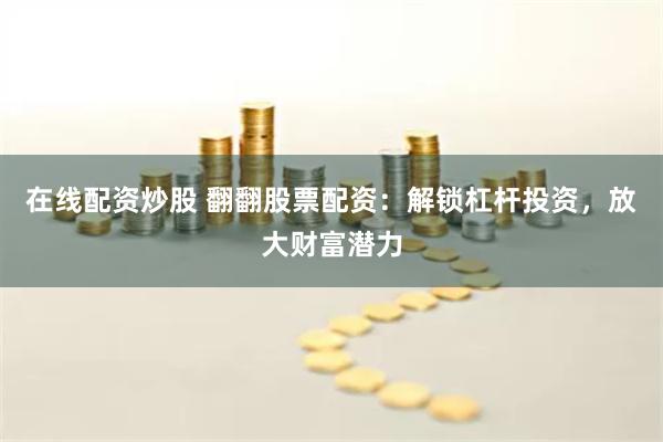 在线配资炒股 翻翻股票配资：解锁杠杆投资，放大财富潜力