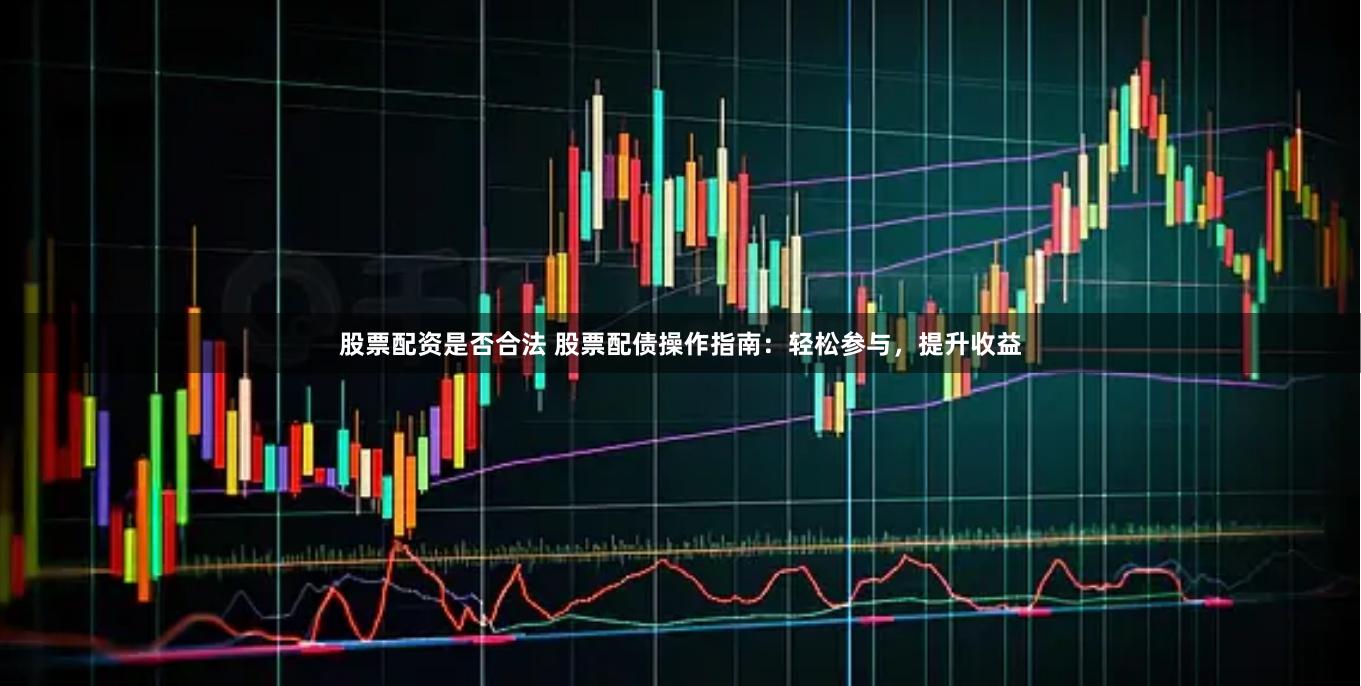 股票配资是否合法 股票配债操作指南：轻松参与，提升收益