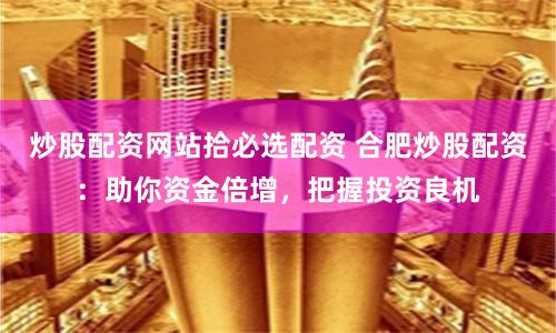 炒股配资网站拾必选配资 合肥炒股配资:助你资金倍增,把握投资良机