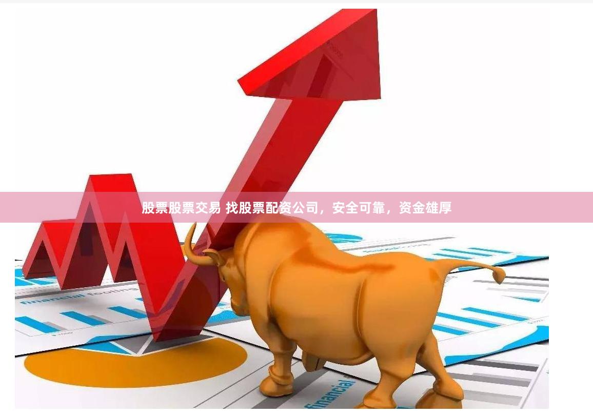股票股票交易 找股票配资公司，安全可靠，资金雄厚
