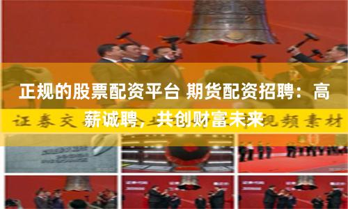 正规的股票配资平台 期货配资招聘：高薪诚聘，共创财富未来