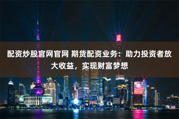 配资炒股官网官网 期货配资业务：助力投资者放大收益，实现财富梦想
