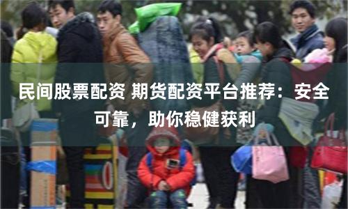 民间股票配资 期货配资平台推荐：安全可靠，助你稳健获利