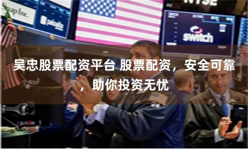 吴忠股票配资平台 股票配资，安全可靠，助你投资无忧