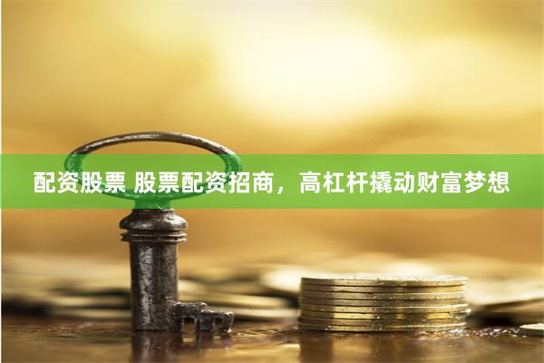 配资股票 股票配资招商，高杠杆撬动财富梦想
