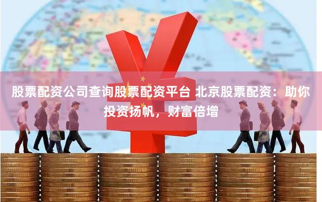 股票配资公司查询股票配资平台 北京股票配资：助你投资扬帆，财富倍增