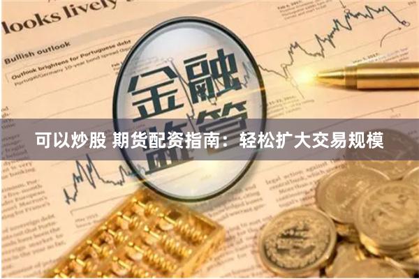 可以炒股 期货配资指南：轻松扩大交易规模