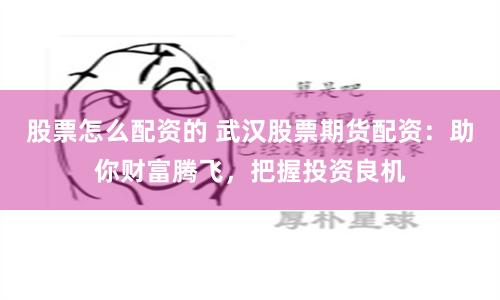 股票怎么配资的 武汉股票期货配资：助你财富腾飞，把握投资良机