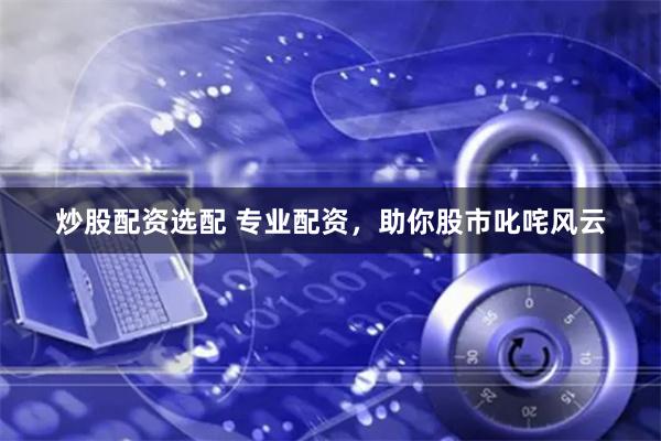 炒股配资选配 专业配资，助你股市叱咤风云