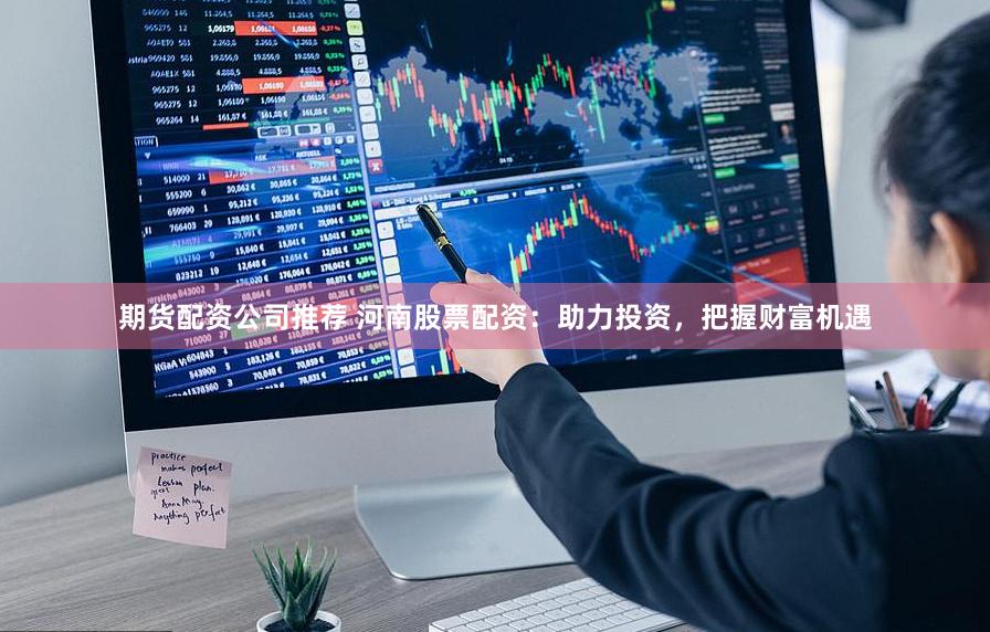 期货配资公司推荐 河南股票配资：助力投资，把握财富机遇