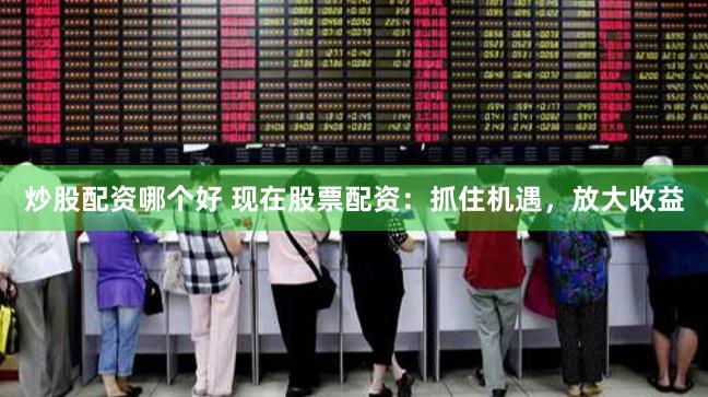 炒股配资哪个好 现在股票配资：抓住机遇，放大收益